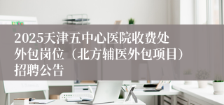 2025天津五中心医院收费处外包岗位（北方辅医外包项目）招聘公告
