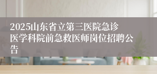 2025山东省立第三医院急诊医学科院前急救医师岗位招聘公告