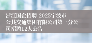 浙江国企招聘-2025宁波市公共交通集团有限公司第三分公司招聘12人公告