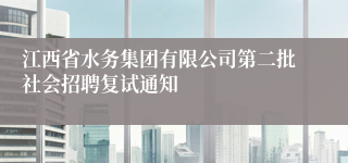 江西省水务集团有限公司第二批社会招聘复试通知