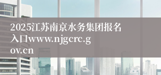 2025江苏南京水务集团报名入口www.njgcrc.gov.cn