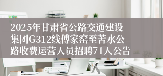 2025年甘肃省公路交通建设集团G312线傅家窑至苦水公路收费运营人员招聘71人公告