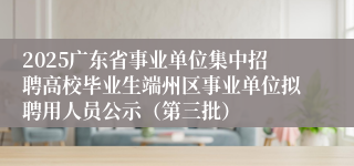 2025广东省事业单位集中招聘高校毕业生端州区事业单位拟聘用人员公示（第三批）