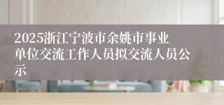 2025浙江宁波市余姚市事业单位交流工作人员拟交流人员公示