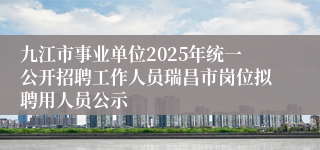 九江市事业单位2025年统一公开招聘工作人员瑞昌市岗位拟聘用人员公示