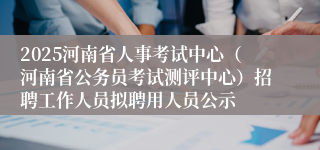 2025河南省人事考试中心（河南省公务员考试测评中心）招聘工作人员拟聘用人员公示