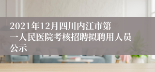 2021年12月四川内江市第一人民医院考核招聘拟聘用人员公示