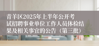 青羊区2025年上半年公开考试招聘事业单位工作人员体检结果及相关事宜的公告（第三批）