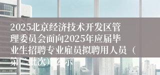 2025北京经济技术开发区管理委员会面向2025年应届毕业生招聘专业雇员拟聘用人员（第二批次）公示