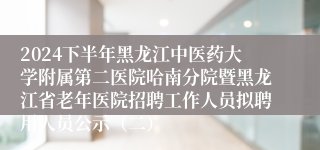 2024下半年黑龙江中医药大学附属第二医院哈南分院暨黑龙江省老年医院招聘工作人员拟聘用人员公示（二）