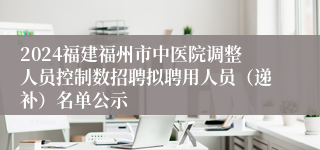 2024福建福州市中医院调整人员控制数招聘拟聘用人员（递补）名单公示