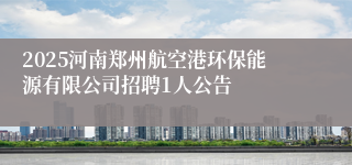 2025河南郑州航空港环保能源有限公司招聘1人公告