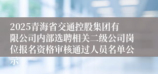 2025青海省交通控股集团有限公司内部选聘相关二级公司岗位报名资格审核通过人员名单公示