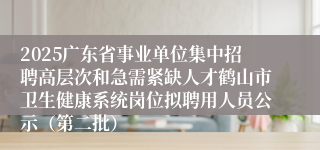 2025广东省事业单位集中招聘高层次和急需紧缺人才鹤山市卫生健康系统岗位拟聘用人员公示（第二批）