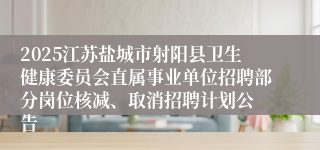 2025江苏盐城市射阳县卫生健康委员会直属事业单位招聘部分岗位核减、取消招聘计划公 告