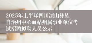 2025年上半年四川凉山彝族自治州中心血站州属事业单位考试招聘拟聘人员公示