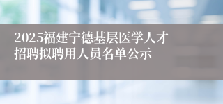 2025福建宁德基层医学人才招聘拟聘用人员名单公示