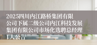 2025四川内江路桥集团有限公司下属二级公司内江科技发展集团有限公司市场化选聘总经理1人公告
