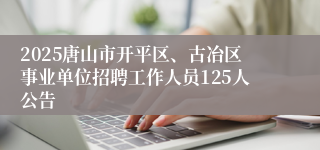 2025唐山市开平区、古冶区事业单位招聘工作人员125人公告