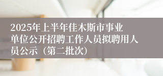 2025年上半年佳木斯市事业单位公开招聘工作人员拟聘用人员公示（第二批次）