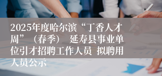 2025年度哈尔滨“丁香人才周”（春季）  延寿县事业单位引才招聘工作人员  拟聘用人员公示