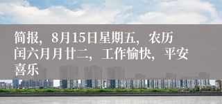 简报，8月15日星期五，农历闰六月月廿二，工作愉快，平安喜乐