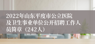 2022年山东平度市公立医院及卫生事业单位公开招聘工作人员简章（242人）