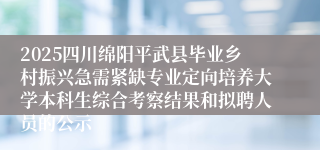 2025四川绵阳平武县毕业乡村振兴急需紧缺专业定向培养大学本科生综合考察结果和拟聘人员的公示