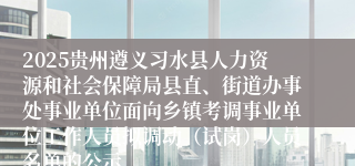 2025贵州遵义习水县人力资源和社会保障局县直、街道办事处事业单位面向乡镇考调事业单位工作人员拟调动（试岗）人员名单的公示