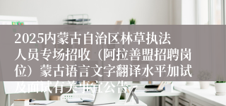 2025内蒙古自治区林草执法人员专场招收（阿拉善盟招聘岗位）蒙古语言文字翻译水平加试及面试有关事宜公告