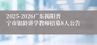 2025-2026广东揭阳普宁市银龄讲学教师招募8人公告