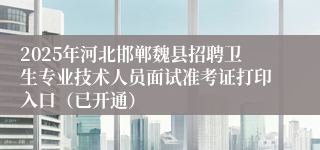 2025年河北邯郸魏县招聘卫生专业技术人员面试准考证打印入口（已开通）