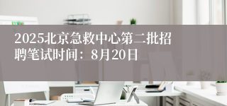 2025北京急救中心第二批招聘笔试时间：8月20日