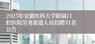 2025年安徽医科大学附属口腔医院劳务派遣人员招聘31名公告
