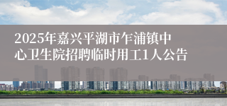 2025年嘉兴平湖市乍浦镇中心卫生院招聘临时用工1人公告