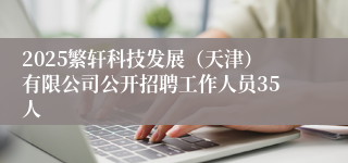 2025繁轩科技发展（天津）有限公司公开招聘工作人员35人