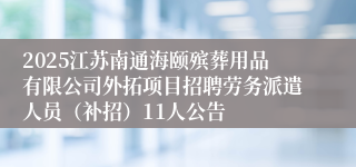 2025江苏南通海颐殡葬用品有限公司外拓项目招聘劳务派遣人员（补招）11人公告