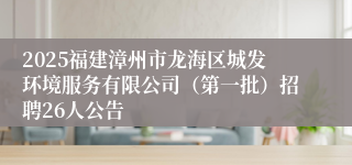 2025福建漳州市龙海区城发环境服务有限公司（第一批）招聘26人公告