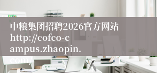 中粮集团招聘2026官方网站http://cofco-campus.zhaopin.com/