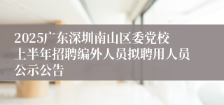 2025广东深圳南山区委党校上半年招聘编外人员拟聘用人员公示公告