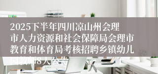 2025下半年四川凉山州会理市人力资源和社会保障局会理市教育和体育局考核招聘乡镇幼儿园教师8人公告