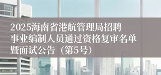 2025海南省港航管理局招聘事业编制人员通过资格复审名单暨面试公告（第5号）