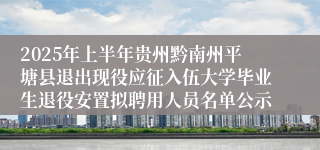2025年上半年贵州黔南州平塘县退出现役应征入伍大学毕业生退役安置拟聘用人员名单公示