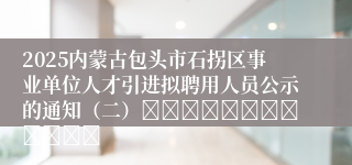 2025内蒙古包头市石拐区事业单位人才引进拟聘用人员公示的通知（二）												