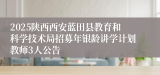 2025陕西西安蓝田县教育和科学技术局招募年银龄讲学计划教师3人公告