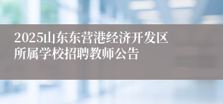 2025山东东营港经济开发区所属学校招聘教师公告