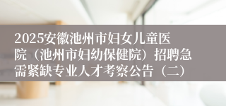 2025安徽池州市妇女儿童医院（池州市妇幼保健院）招聘急需紧缺专业人才考察公告（二）
