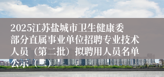 2025江苏盐城市卫生健康委部分直属事业单位招聘专业技术人员（第二批）拟聘用人员名单公示（二）