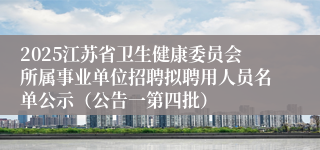 2025江苏省卫生健康委员会所属事业单位招聘拟聘用人员名单公示（公告一第四批）