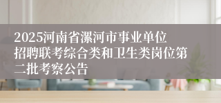 2025河南省漯河市事业单位招聘联考综合类和卫生类岗位第二批考察公告